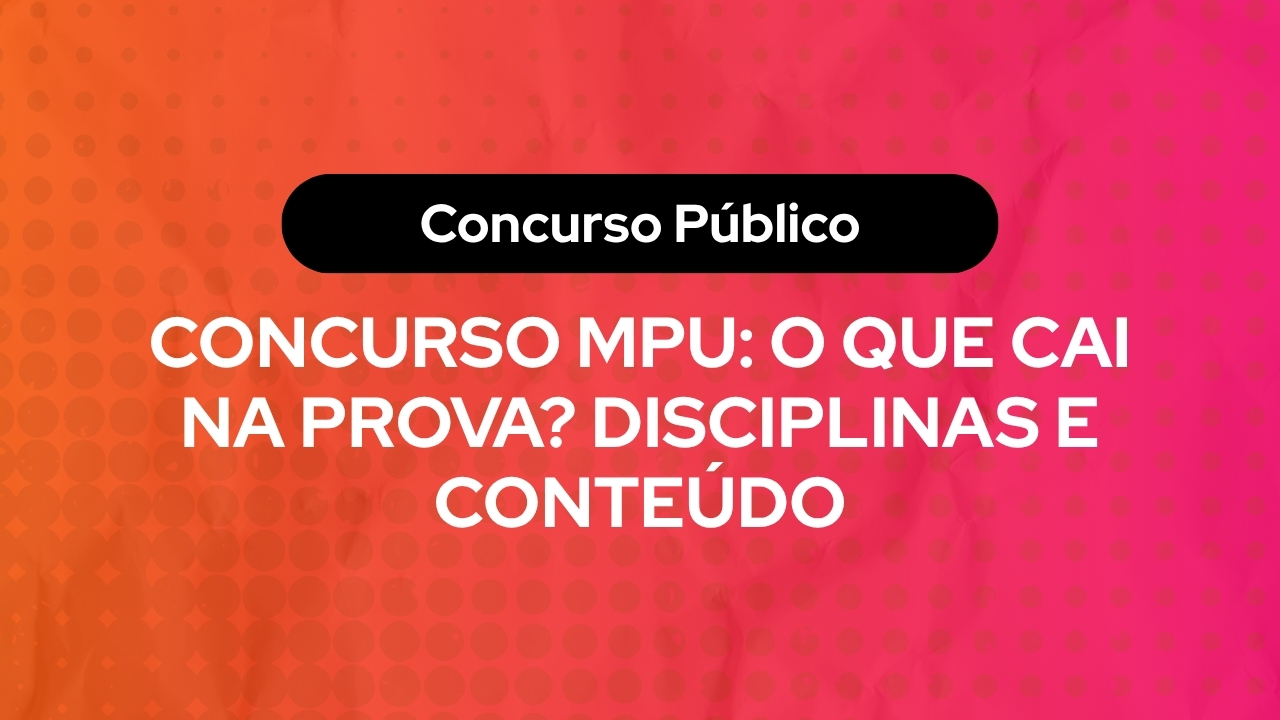 Concurso MPU: O Que Cai na Prova? Disciplinas e Conteúdo