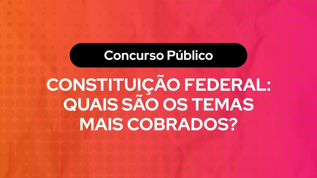 Constituição Federal: Quais São os Temas Mais Cobrados?