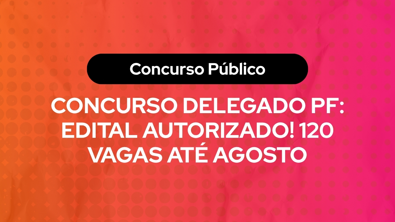 Concurso Delegado PF: Edital Autorizado! 120 Vagas Até Agosto
