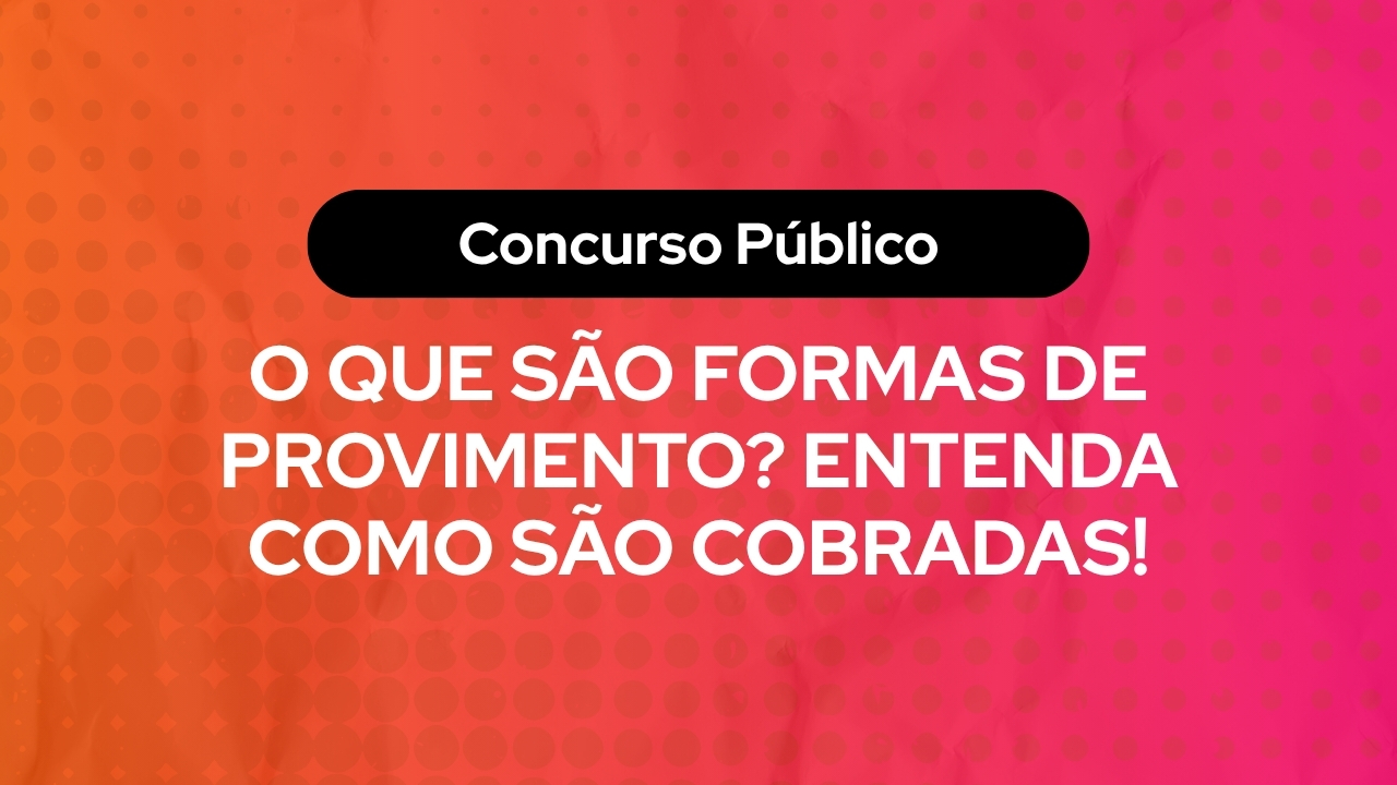 O Que São Formas de Provimento? Entenda Como São Cobradas!